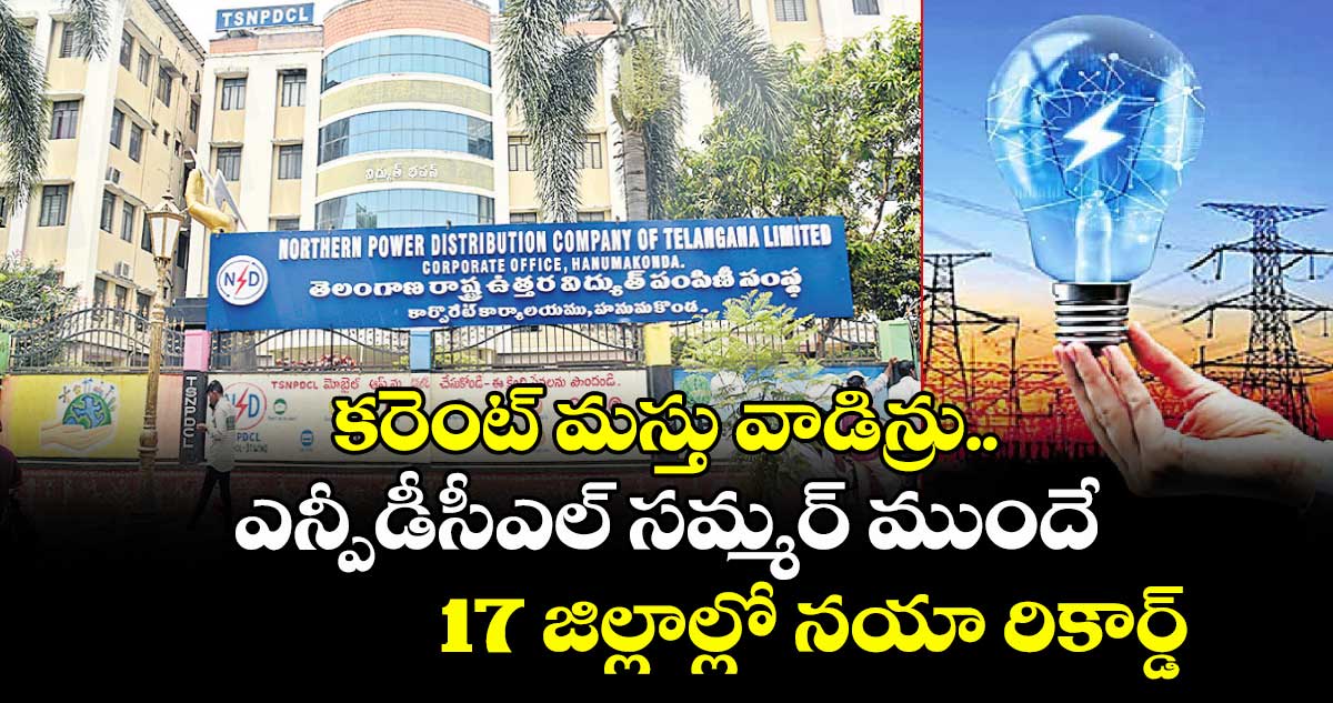 కరెంట్‍ మస్తు వాడిన్రు..ఎన్పీడీసీఎల్‍ సమ్మర్‍ ముందే 17 జిల్లాల్లో నయా రికార్డ్