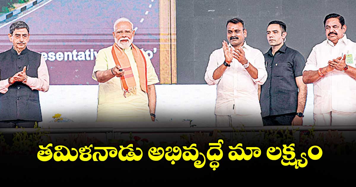 తమిళ నాడు అభివృద్ధే మా లక్ష్యం : ప్రధాని నరేంద్ర మోదీ