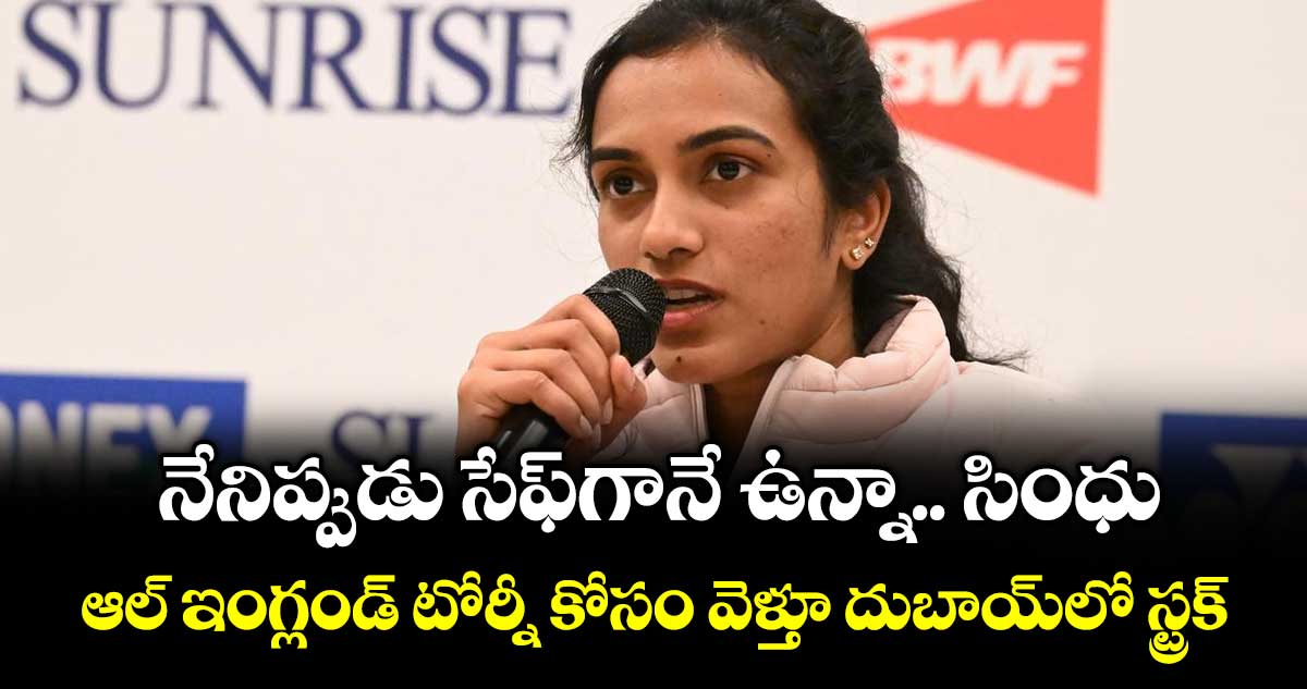 నేనిప్పుడు సేఫ్‌‌గానే ఉన్నా: సింధు.. ఆల్‌‌ ఇంగ్లండ్‌‌ టోర్నీ కోసం వెళ్తూ దుబాయ్‌‌లో స్ట్రక్‌‌