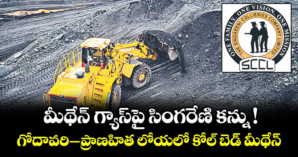మీథేన్ గ్యాస్⁬పై సింగరేణి కన్ను ! గోదావరి-ప్రాణహిత లోయలో కోల్ బెడ్ మీథేన్