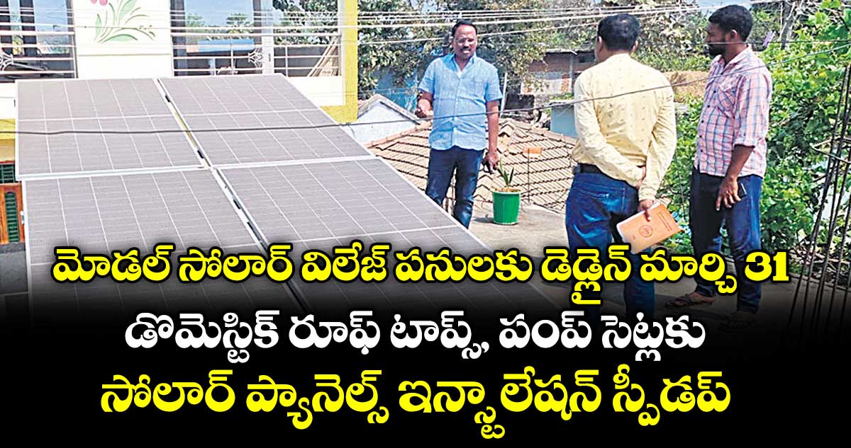 మోడల్ సోలార్ విలేజ్ పనులకు డెడ్లైన్ మార్చి 31.. డొమెస్టిక్ రూఫ్ టాప్స్, పంప్ సెట్లకు సోలార్ ప్యానెల్స్ ఇన్స్టాలేషన్ స్పీడప్