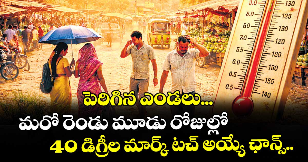 పెరిగిన ఎండలు... మరో రెండు మూడు రోజుల్లో 40 డిగ్రీల మార్క్ టచ్ అయ్యే ఛాన్స్..