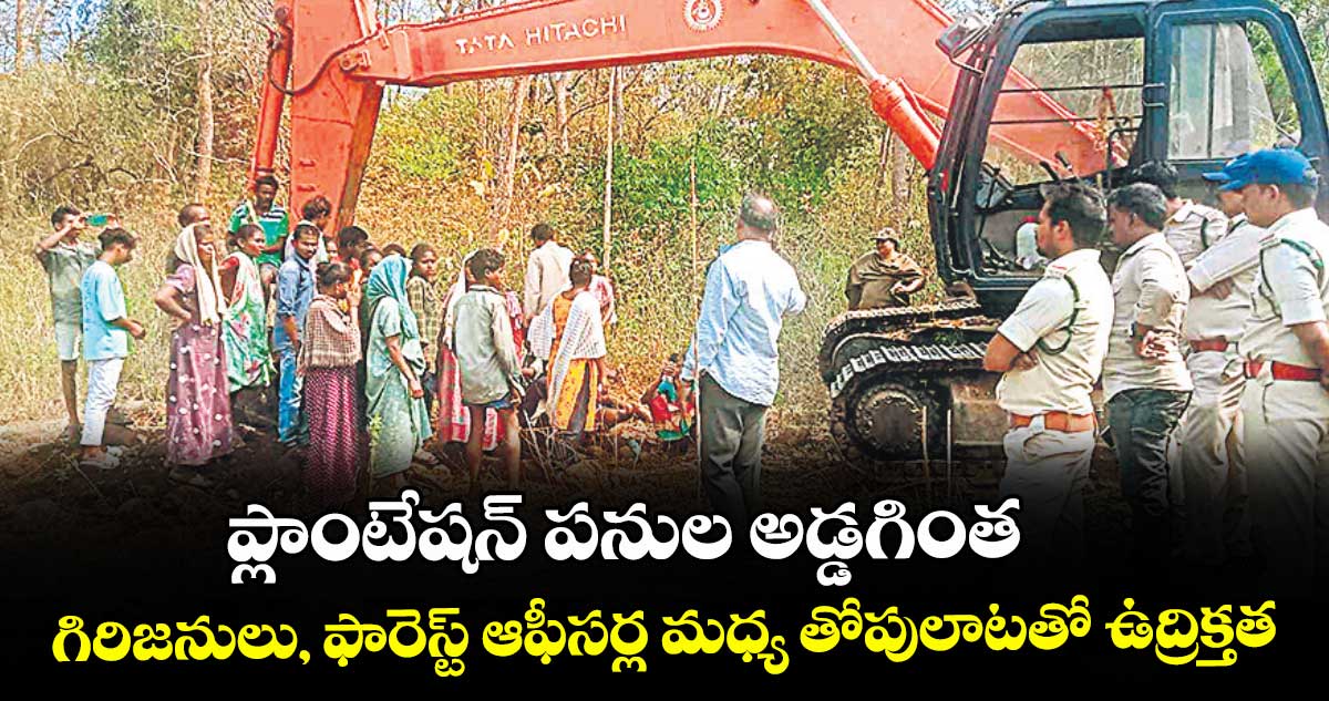 ప్లాంటేషన్ పనుల అడ్డగింత.. గిరిజనులు, ఫారెస్ట్ ఆఫీసర్ల మధ్య తోపులాటతో ఉద్రిక్తత