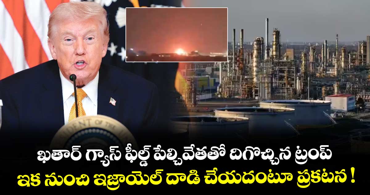 ఖతార్ గ్యాస్ ఫీల్డ్ పేల్చివేతతో దిగొచ్చిన ట్రంప్.. ఇక నుంచి ఇజ్రాయెల్ దాడి చేయదంటూ ప్రకటన !
