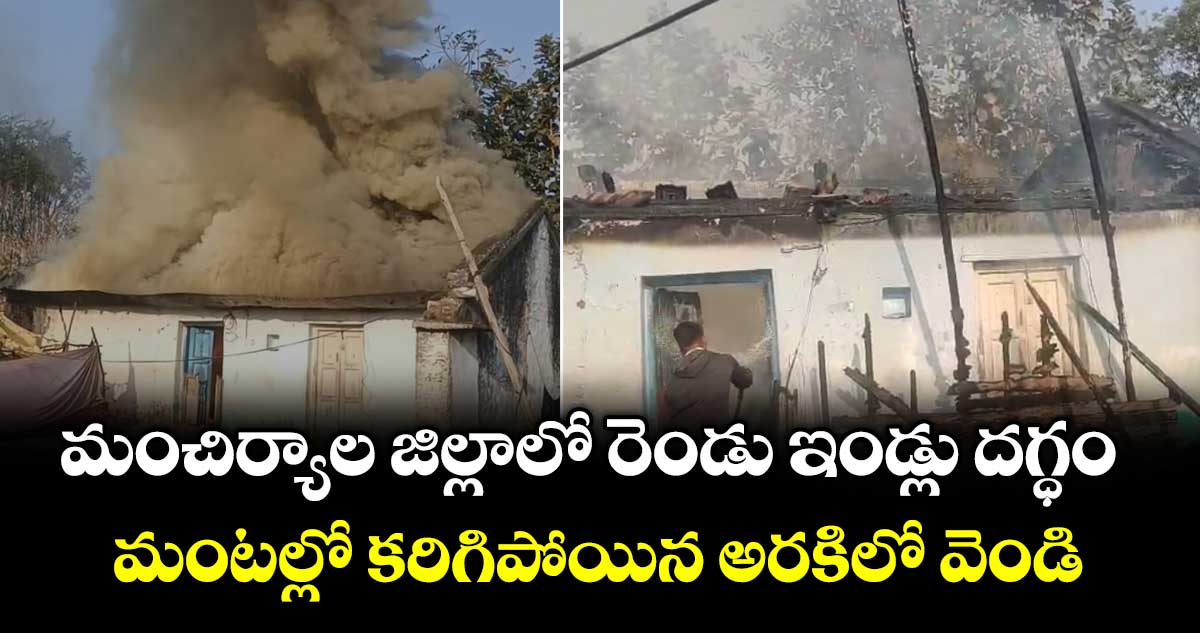 మంచిర్యాల జిల్లాలో రెండు ఇండ్లు దగ్ధం.. మంటల్లో కరిగిపోయిన అరకిలో వెండి