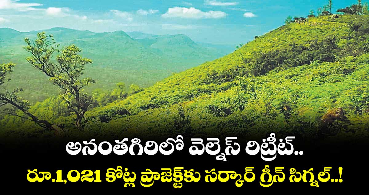 అనంతగిరిలో వెల్నెస్ రిట్రీట్.. రూ.1,021 కోట్ల ప్రాజెక్ట్‎కు సర్కార్ గ్రీన్ సిగ్నల్..!