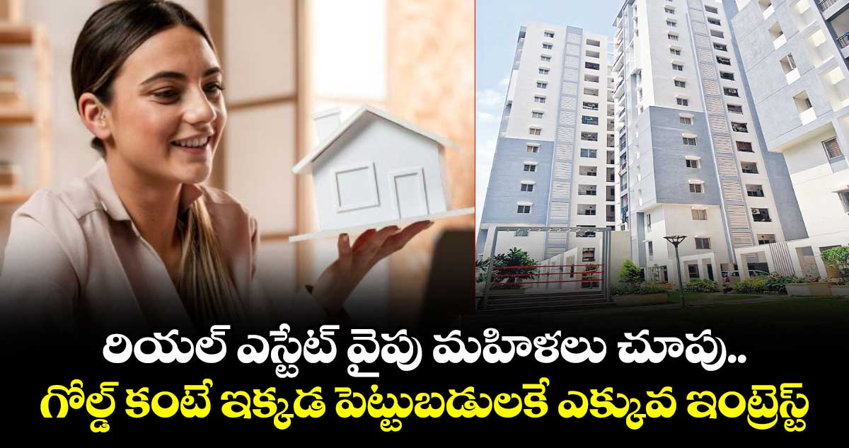 రియల్‌‌‌‌‌‌‌‌‌‌‌‌‌‌‌‌ ఎస్టేట్‌‌‌‌‌‌‌‌‌‌‌‌‌‌‌‌ వైపు మహిళలు చూపు.. గోల్డ్ కంటే ఇక్కడ పెట్టుబడులకే ఎక్కువ ఇంట్రెస్ట్