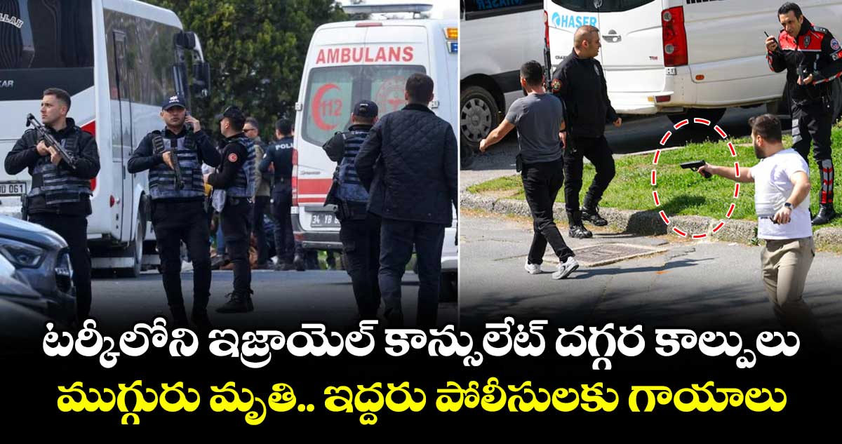టర్కీలోని ఇజ్రాయెల్ కాన్సులేట్ దగ్గర కాల్పులు.. ముగ్గురు మృతి.. ఇద్దరు పోలీసులకు గాయాలు