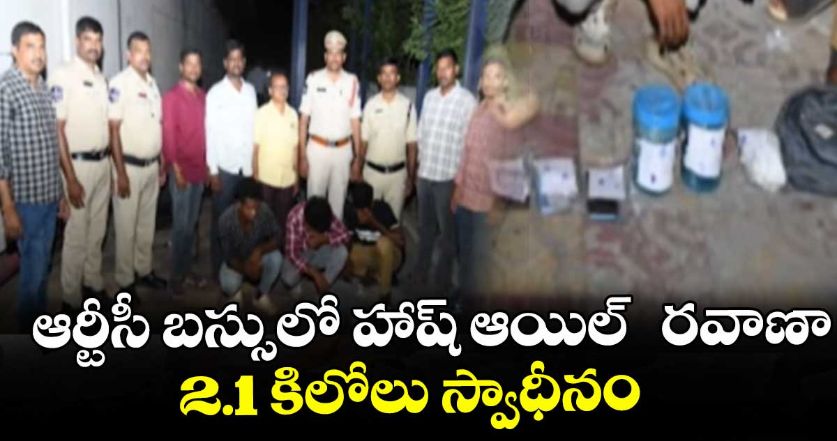 ఆర్టీసీ బస్సులో హాష్ ఆయిల్  రవాణా..2.1 కిలోలు స్వాధీనం