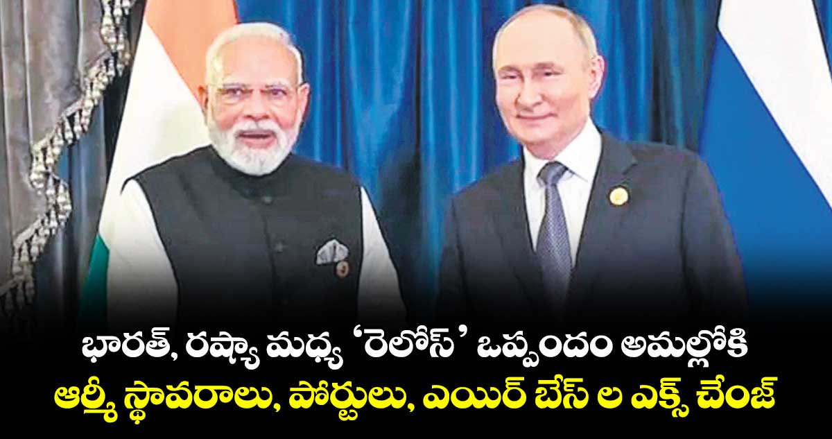 భారత్, రష్యా మధ్య ‘రెలోస్’ ఒప్పందం అమల్లోకి.. ఆర్మీ స్థావరాలు, పోర్టులు, ఎయిర్ బేస్ ల ఎక్స్ చేంజ్