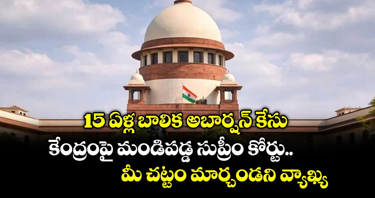 15 ఏళ్ల బాలిక అబార్షన్ కేసు.. కేంద్రంపై మండిపడ్డ  సుప్రీం కోర్టు.. మీ చట్టం మార్చండని వ్యాఖ్య