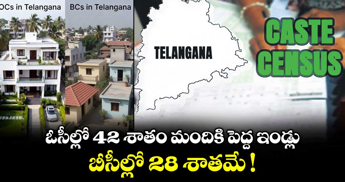 ఓసీల్లో 42 శాతం మందికి పెద్ద ఇండ్లు.. బీసీల్లో 28 శాతమే !