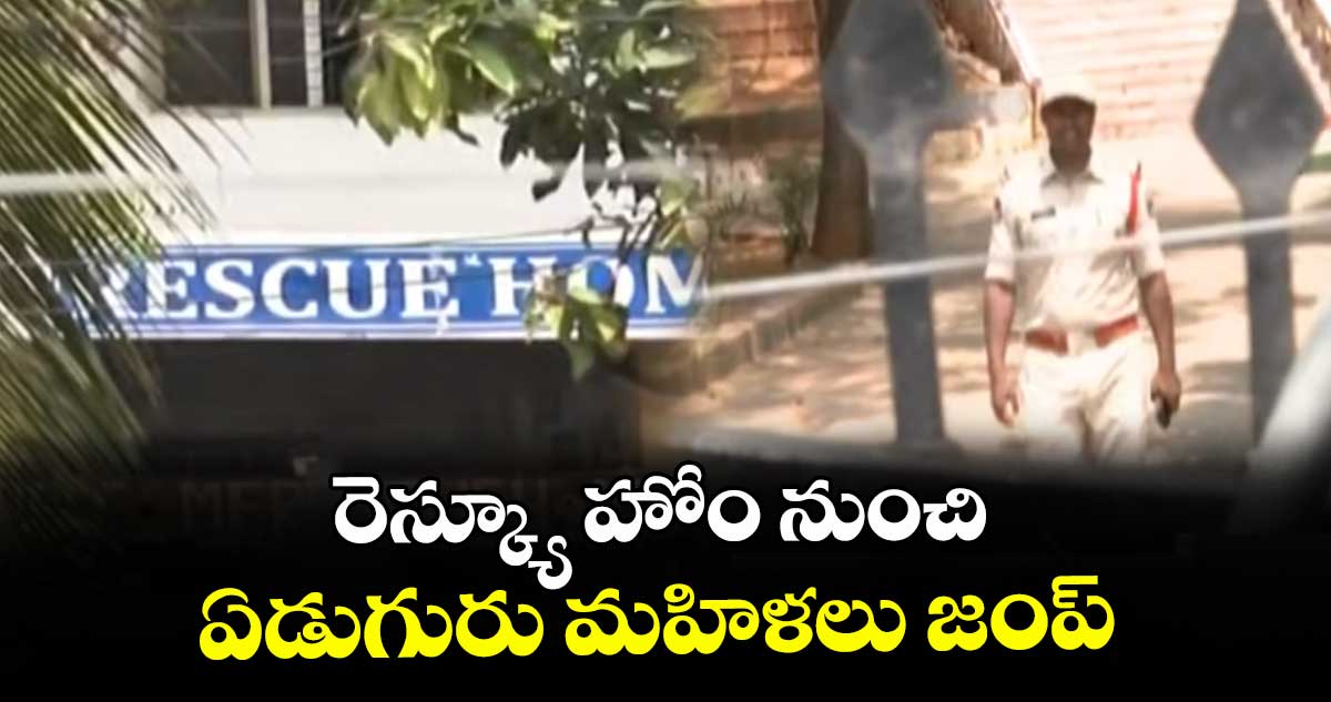 రెస్క్యూ హోం నుంచి ఏడుగురు మహిళలు జంప్