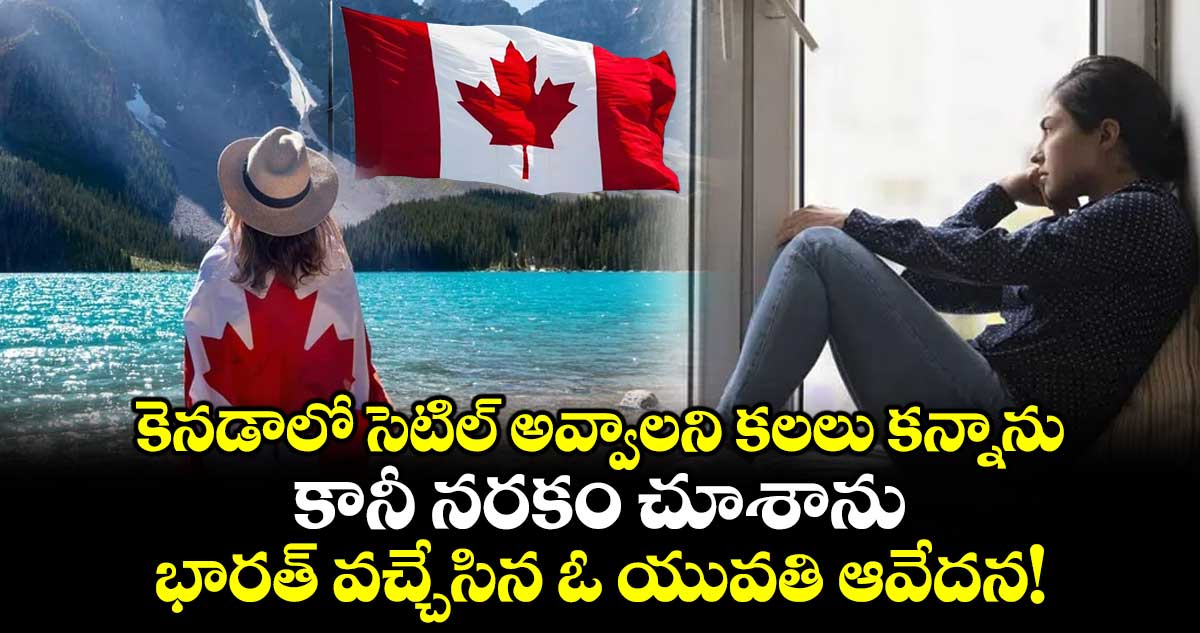 కెనడాలో సెటిల్ అవ్వాలని కలలు కన్నాను.. కానీ నరకం చూశాను: భారత్ వచ్చేసిన ఓ యువతి ఆవేదన!