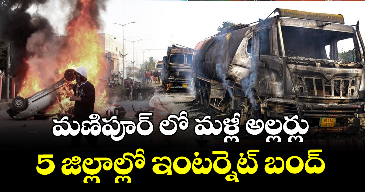 మణిపూర్ లో మళ్లీ అల్లర్లు : 5 జిల్లాల్లో ఇంటర్నెట్ బంద్
