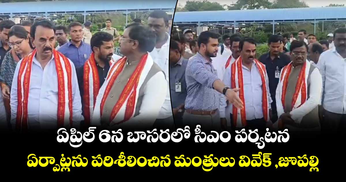 ఏప్రిల్ 6న  బాసరలో సీఎం పర్యటన..ఏర్పాట్లను పరిశీలించిన మంత్రులు వివేక్ ,జూపల్లి