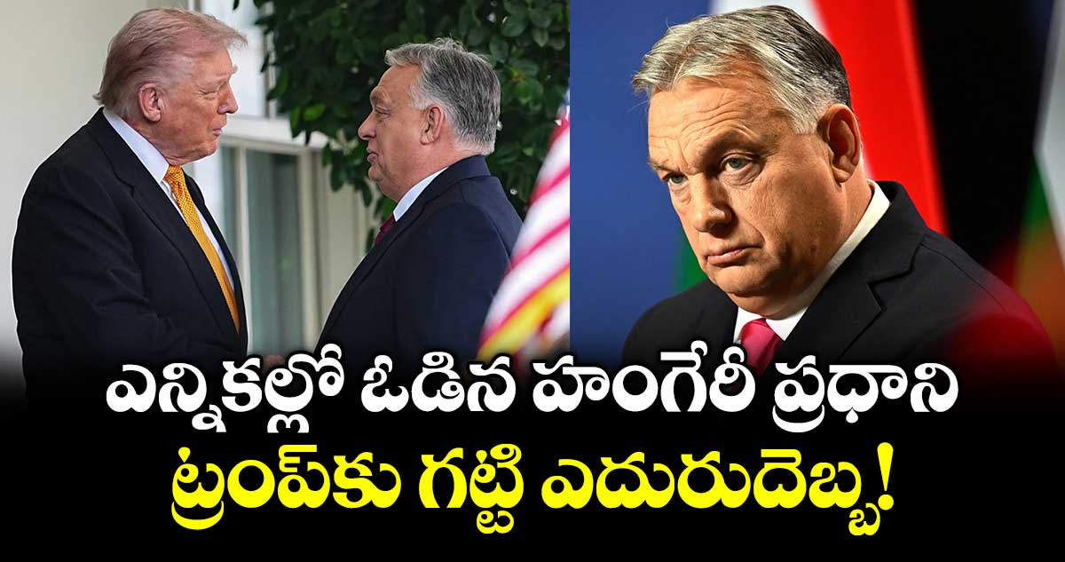 ఎన్నికల్లో ఓడిన హంగేరీ ప్రధాని.. ట్రంప్⁫కు గట్టి ఎదురుదెబ్బ!