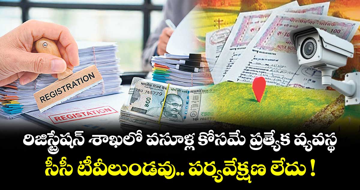 రిజిస్ట్రేషన్ శాఖలో వసూళ్ల కోసమే ప్రత్యేక వ్యవస్థ.. సీసీ టీవీలుండవు.. పర్యవేక్షణ లేదు !