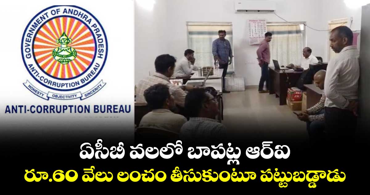 ఏసీబీ వలలో బాపట్ల ఆర్ఐ... రూ.60 వేలు లంచం తీసుకుంటూ పట్టుబడ్డాడు..