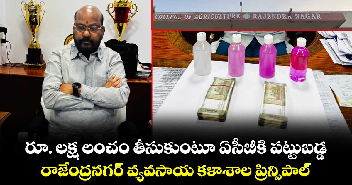 రూ. లక్ష లంచం తీసుకుంటూ ఏసీబీకి పట్టుబడ్డ రాజేంద్రనగర్ వ్యవసాయ కళాశాల ప్రిన్సిపాల్..