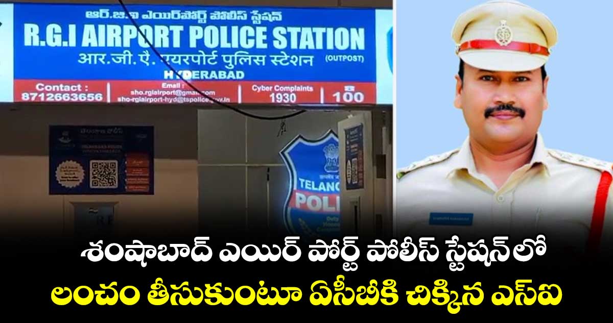 శంషాబాద్ ఎయిర్ పోర్ట్ పోలీస్ స్టేషన్ లో లంచం తీసుకుంటూ ఏసీబీకి చిక్కిన ఎస్ఐ