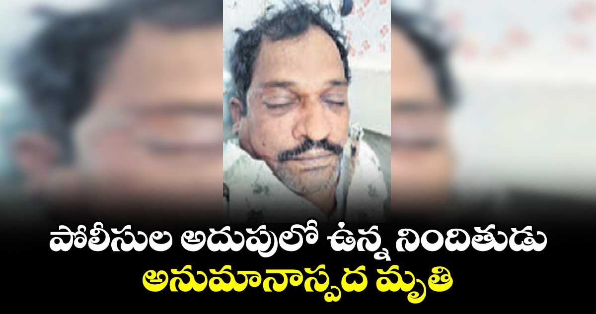 పోలీసుల అదుపులో ఉన్న నిందితుడు అనుమానాస్పద మృతి