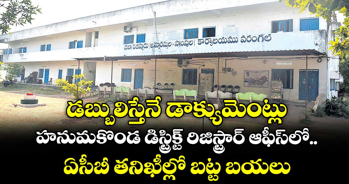 డబ్బులిస్తేనే డాక్యుమెంట్లు.. హనుమకొండ డిస్ట్రిక్ట్‌‌ రిజిస్ట్రార్‌‌ ఆఫీస్‌‌లో ఏసీబీ తనిఖీల్లో  బట్ట బయలు