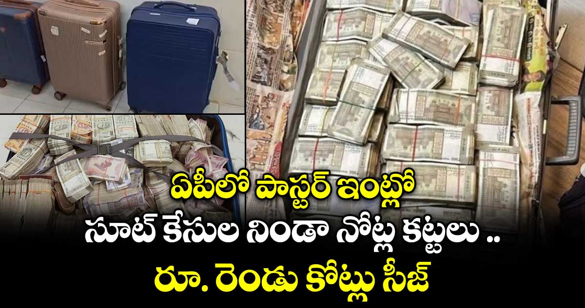 ఏపీలో పాస్టర్ ఇంట్లో సూట్ కేసుల నిండా నోట్ల కట్టలు ... రూ. రెండు కోట్లు సీజ్..