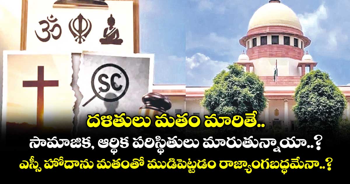 దళితులు మతం మారితే సామాజిక, ఆర్థిక పరిస్థితులు మారుతున్నాయా..? ఎస్సీ హోదాను మతంతో ముడిపెట్టడం రాజ్యాంగబద్ధమేనా..?