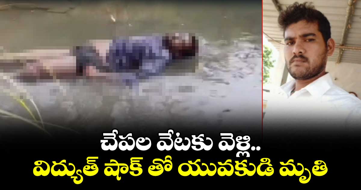 చేపల వేటకు వెళ్లి..విద్యుత్ షాక్ తో యువకుడి మృతి