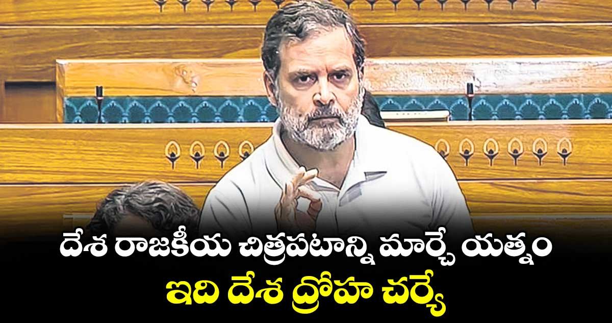 దేశ రాజకీయ చిత్రపటాన్ని మార్చే యత్నం.. ఇది దేశ ద్రోహ చర్యే: లోక్ సభలో రాహుల్ గాంధీ