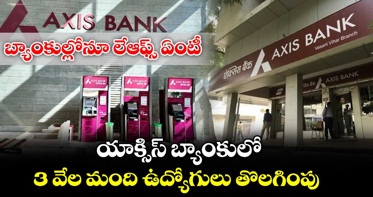 బ్యాంకుల్లోనూ లేఆఫ్స్ ఏంటీ : యాక్సిస్ బ్యాంకులో 3 వేల  మంది ఉద్యోగులు తొలగింపు