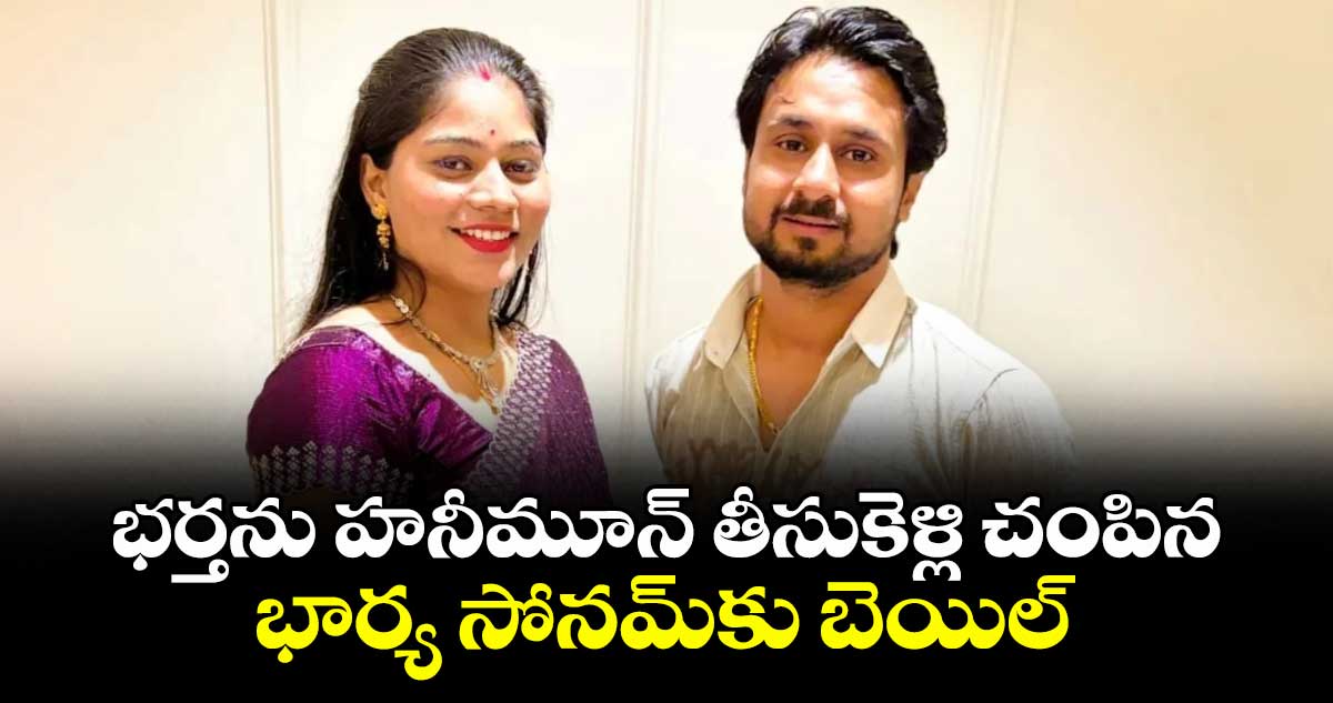 భర్తను హనీమూన్ తీసుకెళ్లి చంపిన భార్య సోనమ్‎కు బెయిల్