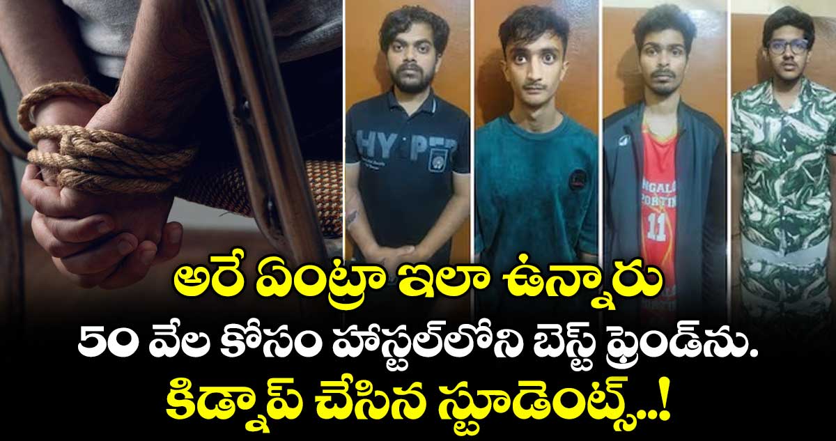 అరే ఏంట్రా ఇలా ఉన్నారు: 50 వేల కోసం హాస్టల్⁬లోని బెస్ట్ ఫ్రెండ్⁬ను కిడ్నాప్ చేసిన స్టూడెంట్స్..!