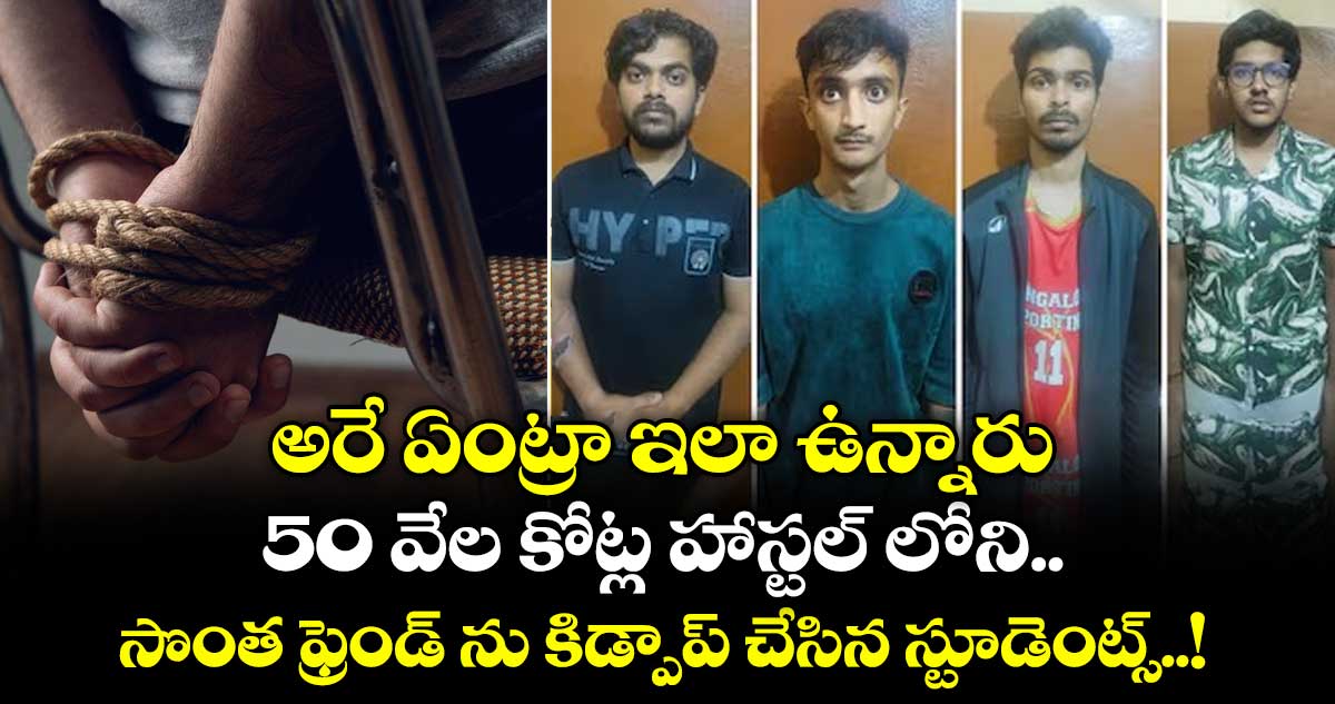 అరే ఏంట్రా ఇలా ఉన్నారు : 50 వేల కోట్ల హాస్టల్ లోని సొంత ఫ్రెండ్ ను కిడ్పాప్ చేసిన స్టూడెంట్స్..!
