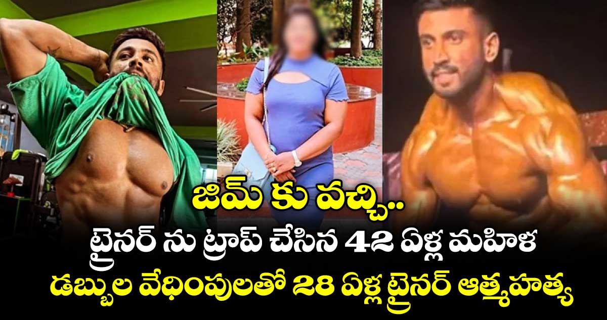 జిమ్ కు వచ్చి ట్రైనర్ ను ట్రాప్ చేసిన 42 ఏళ్ల మహిళ : డబ్బుల వేధింపులతో 28 ఏళ్ల ట్రైనర్ ఆత్మహత్య