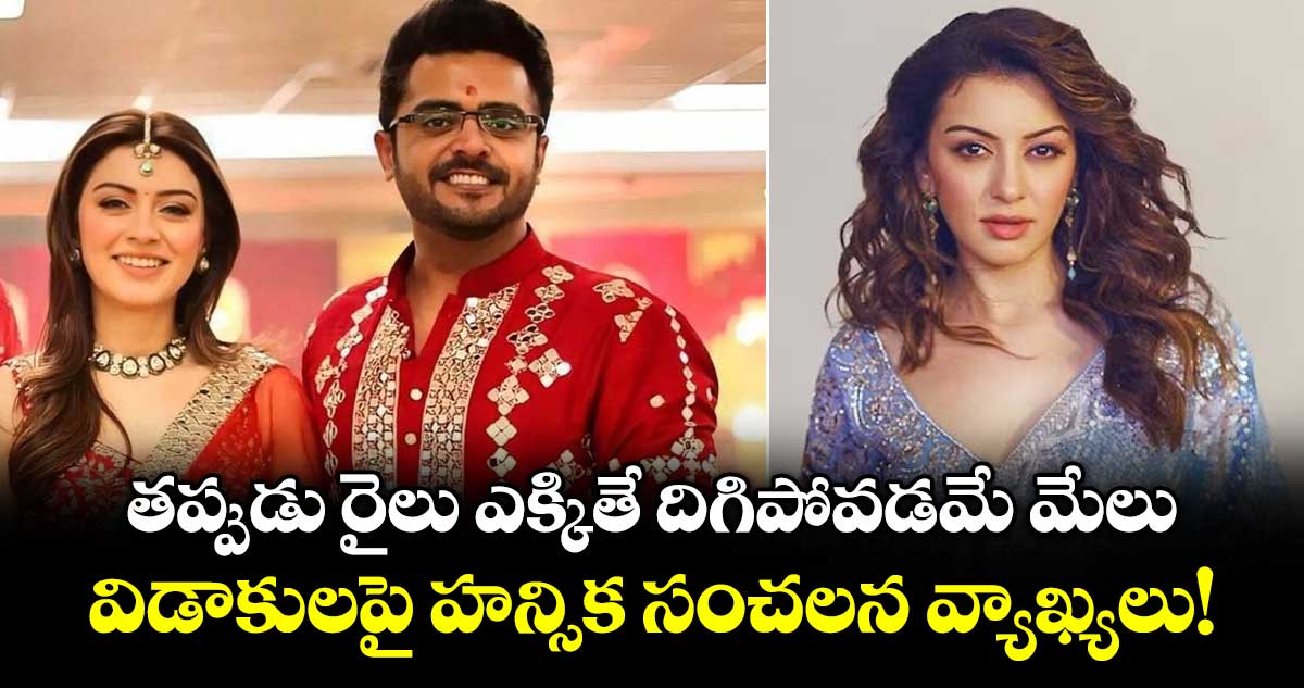 తప్పుడు రైలు ఎక్కితే దిగిపోవడమే మేలు.. విడాకులపై హన్సిక సంచలన వ్యాఖ్యలు!