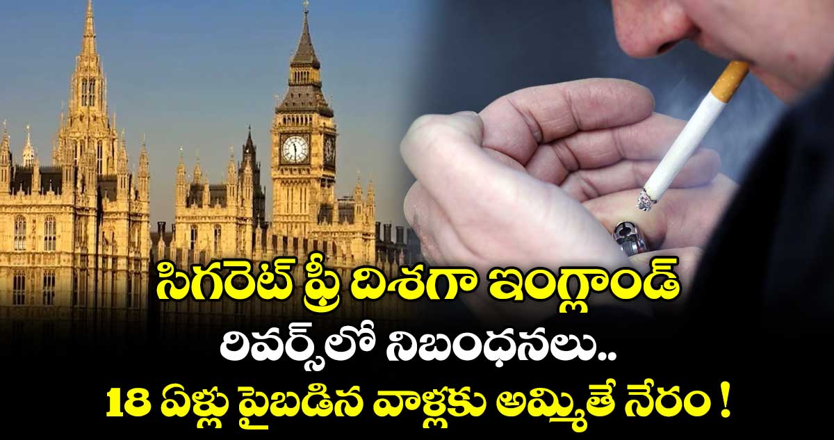 సిగరెట్ ఫ్రీ దిశగా ఇంగ్లాండ్: రివర్స్⁬లో నిబంధనలు.. 18 ఏళ్లు పైబడిన వాళ్లకు అమ్మితే నేరం !