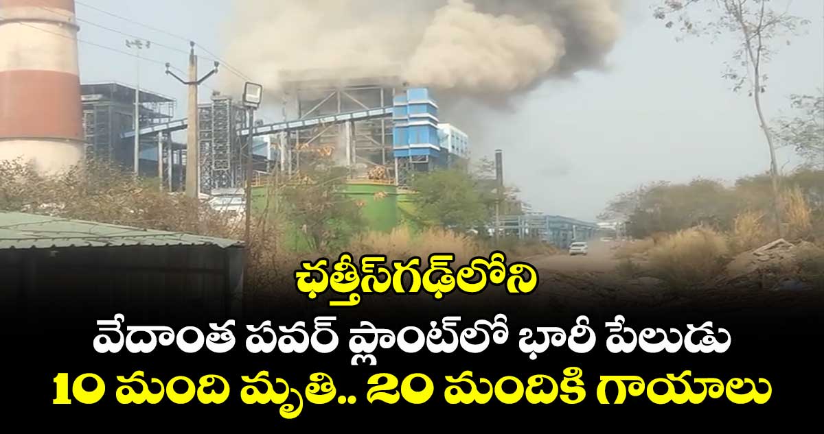 ఛత్తీస్‌గఢ్‌లోని వేదాంత పవర్ ప్లాంట్‌లో భారీ పేలుడు.. 10 మంది మృతి.. 20 మందికి గాయాలు