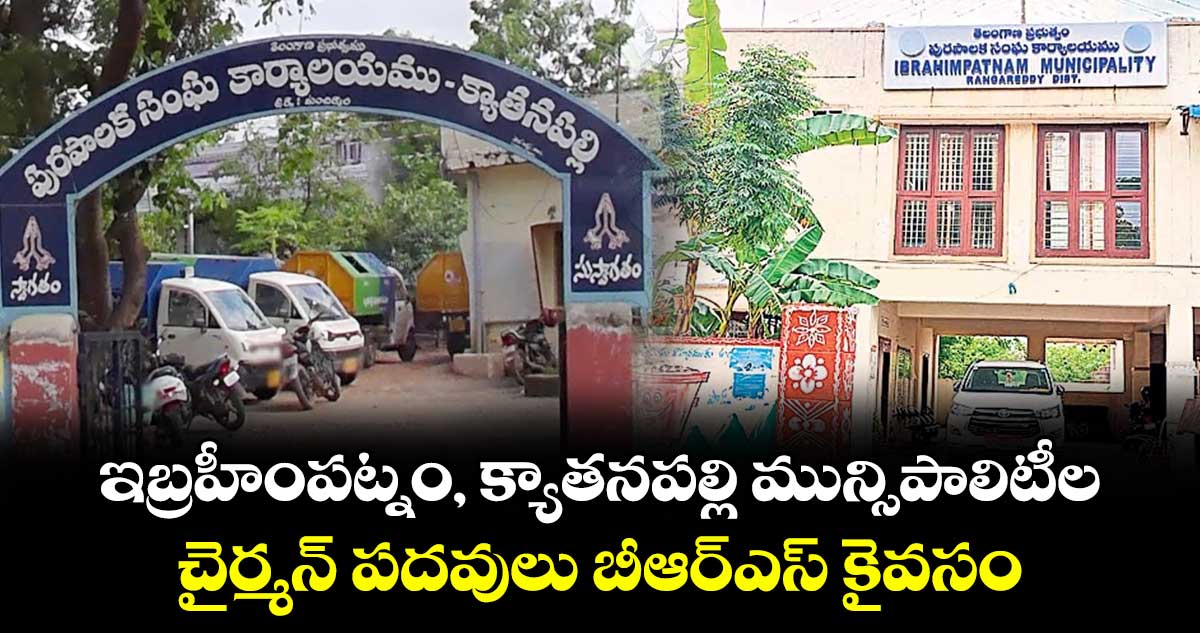 ఇబ్రహీంపట్నం, క్యాతనపల్లి మున్సిపాలిటీల చైర్మన్ పదవులు బీఆర్ఎస్ కైవసం