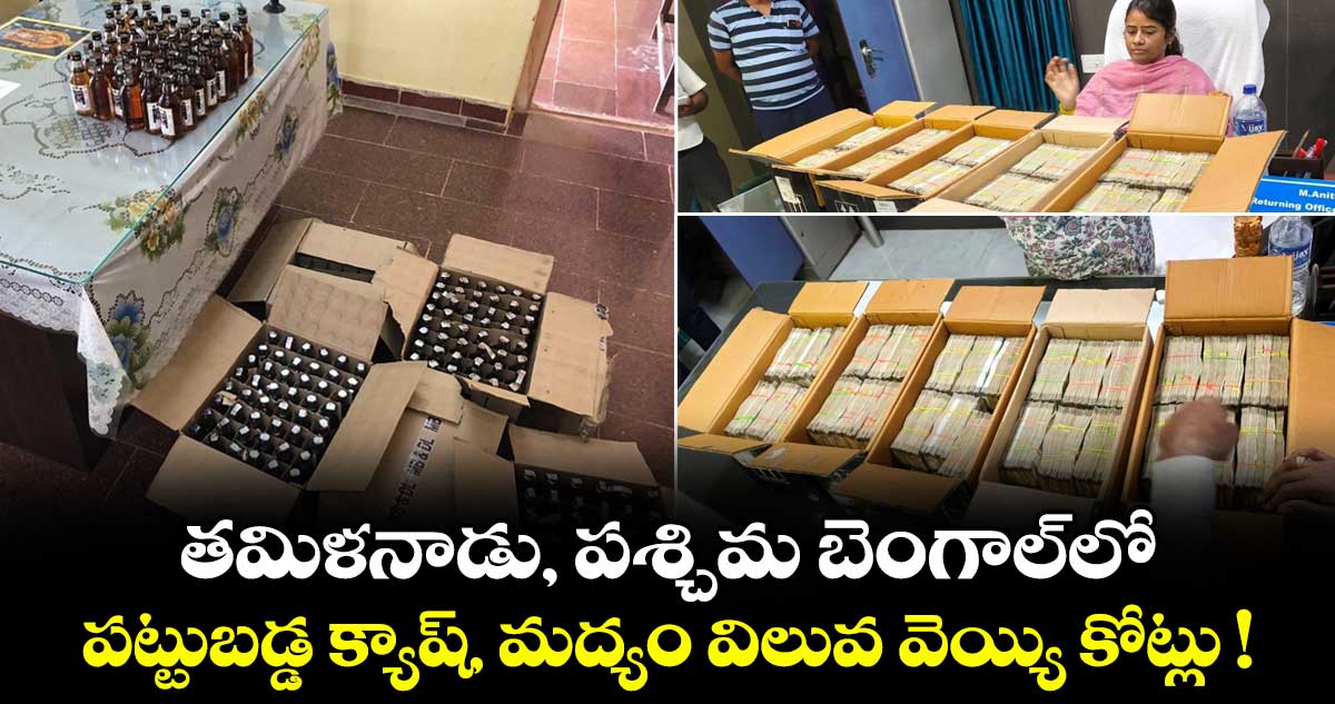 తమిళనాడు, పశ్చిమ బెంగాల్⁪లో పట్టుబడ్డ క్యాష్, మద్యం విలువ వెయ్యి కోట్లు !