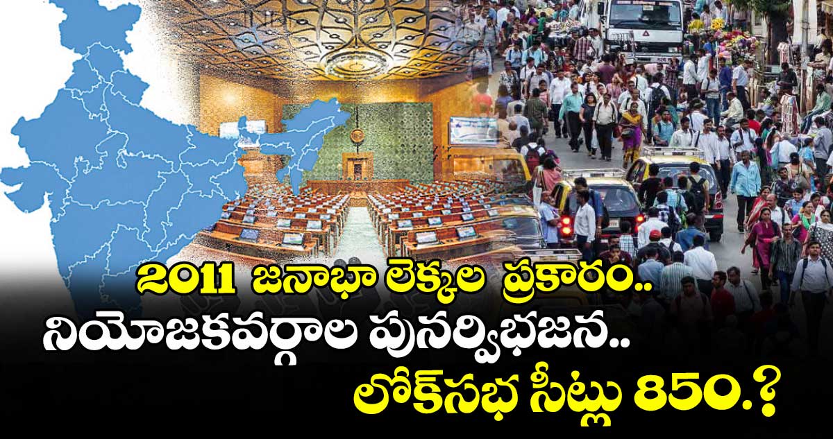 2011  జనాభా లెక్కల  ప్రకారం నియోజకవర్గాల పునర్విభజన..లోక్‌‌‌‌సభ సీట్లు 850.?