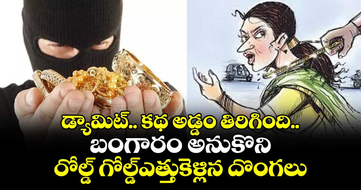 డ్యామిట్.. కథ అడ్డం తిరిగింది..బంగారం అనుకొని రోల్డ్ గోల్డ్ఎత్తుకెళ్లిన దొంగలు