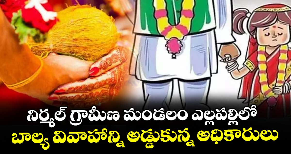 నిర్మల్ గ్రామీణ మండలం ఎల్లపల్లిలో బాల్య వివాహాన్ని  అడ్డుకున్న అధికారులు