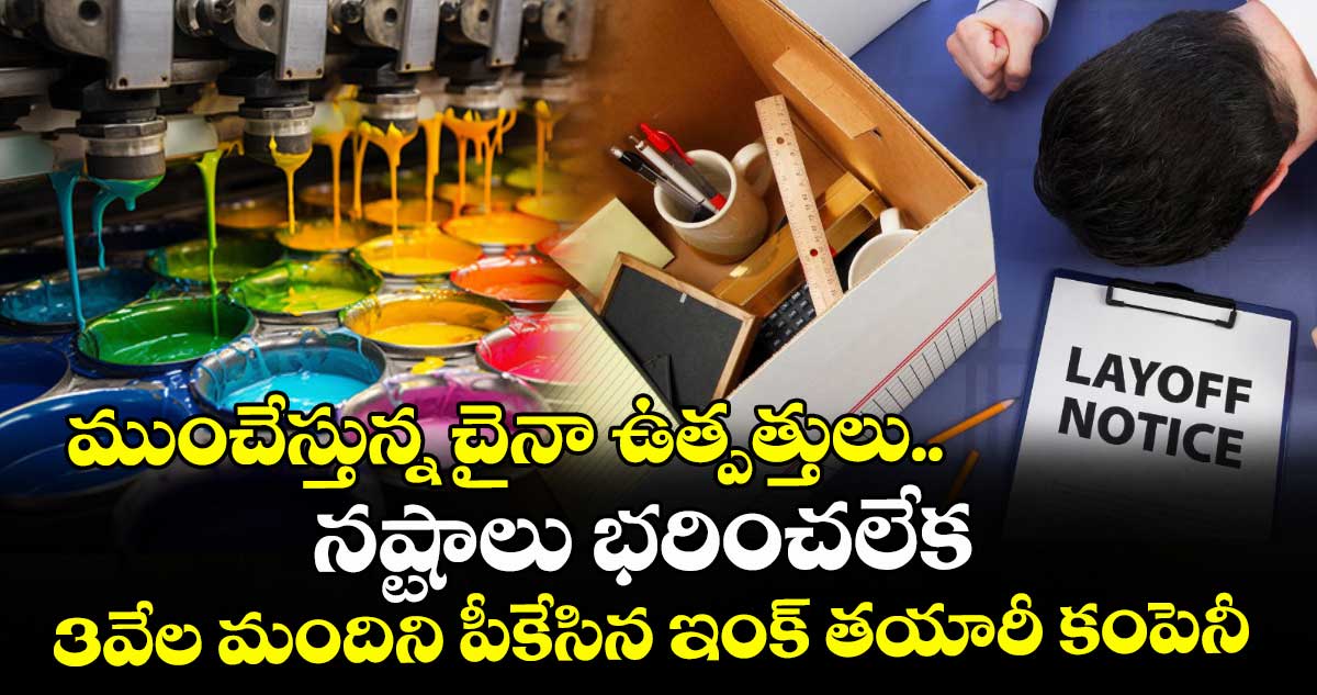 ముంచేస్తున్న చైనా ఉత్పత్తులు.. నష్టాలు భరించలేక 3వేల మందిని పీకేసిన ఇంక్ తయారీ కంపెనీ