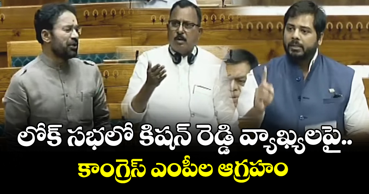 లోక్ సభలో కిషన్ రెడ్డి వ్యాఖ్యలపై..  కాంగ్రెస్ ఎంపీల ఆగ్రహం