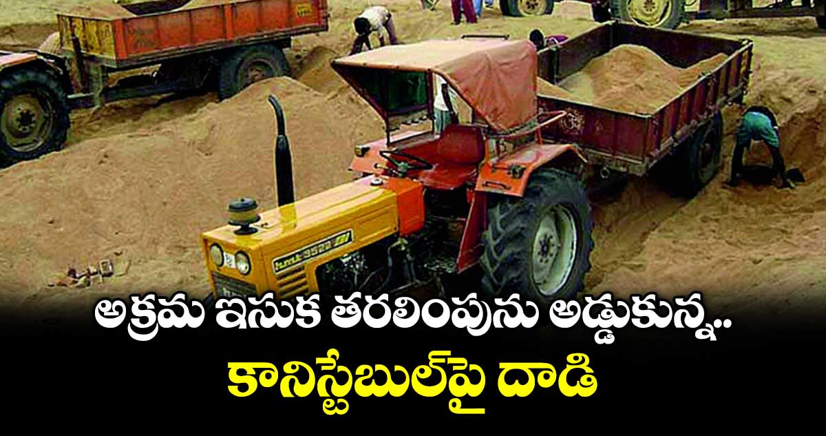 అక్రమ ఇసుక తరలింపును అడ్డుకున్న కానిస్టేబుల్పై దాడి