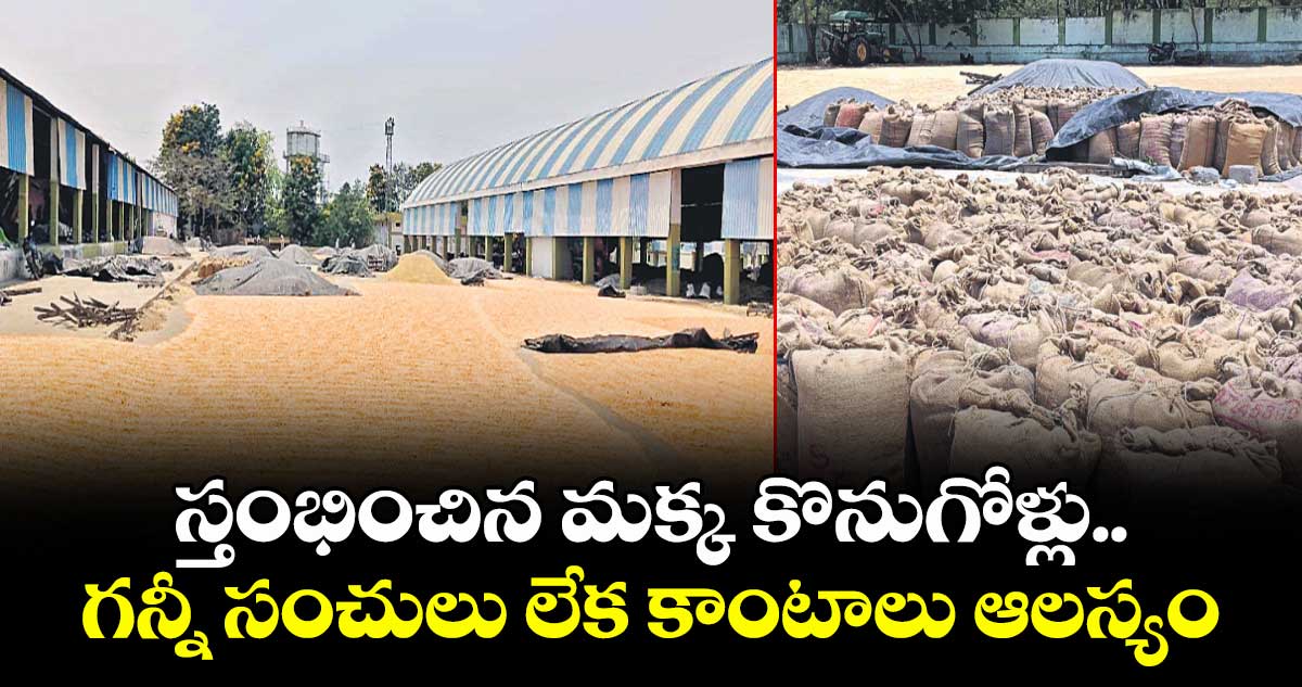 స్తంభించిన మక్క కొనుగోళ్లు..గన్నీ సంచులు లేక కాంటాలు ఆలస్యం