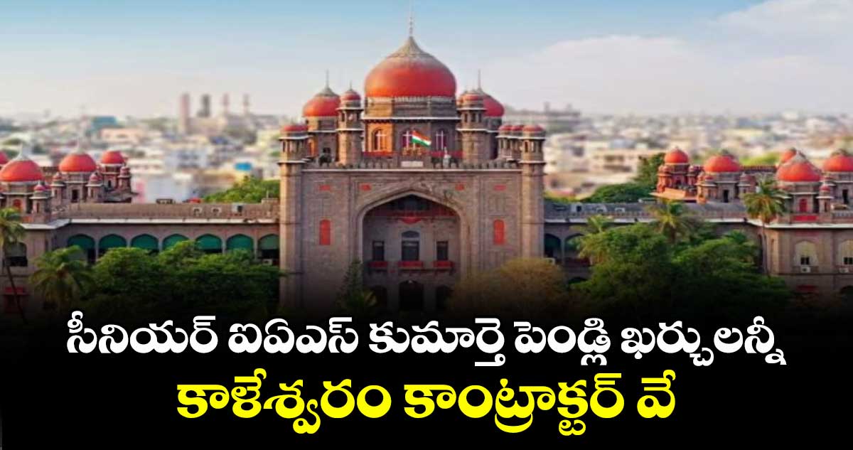సీనియర్ ఐఏఎస్ కుమార్తె పెండ్లి ఖర్చులన్నీ కాళేశ్వరం కాంట్రాక్టర్ వే : హైకోర్టు
