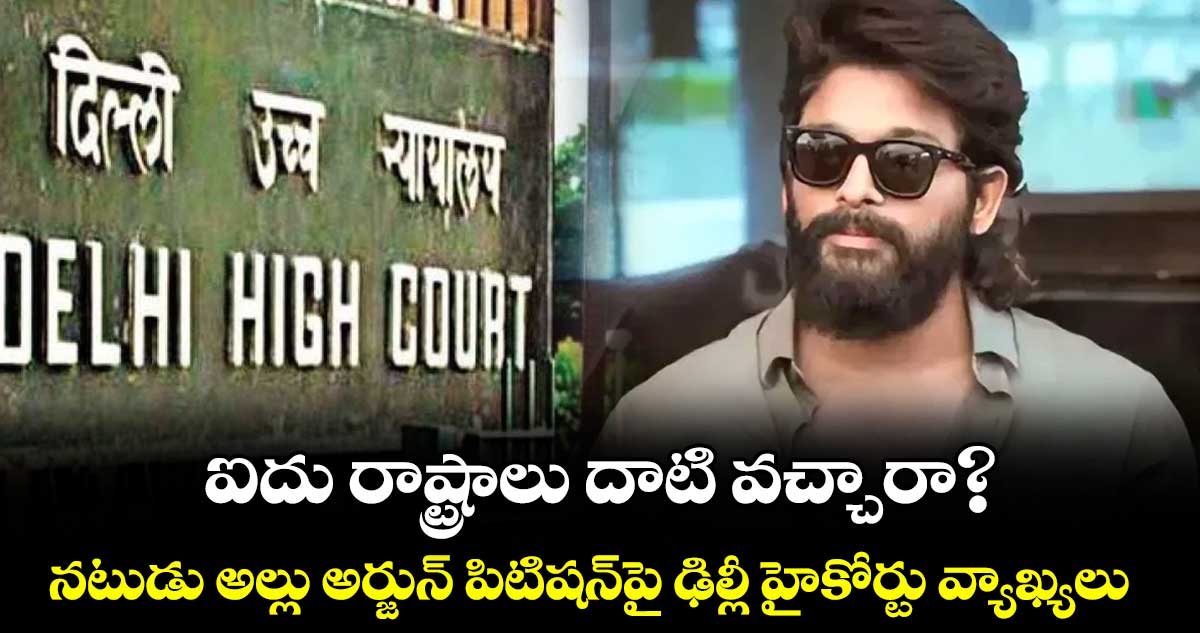 ఐదు రాష్ట్రాలు దాటి వచ్చారా?... నటుడు అల్లు అర్జున్ పిటిషన్‌‌ పై ఢిల్లీ హైకోర్టు వ్యాఖ్యలు